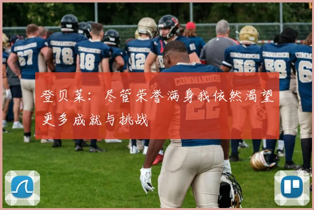 登贝莱：尽管荣誉满身我依然渴望更多成就与挑战