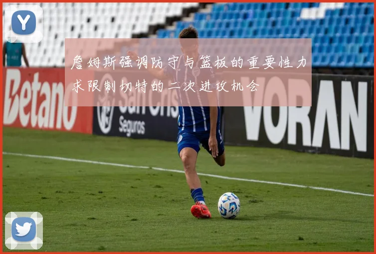 詹姆斯强调防守与篮板的重要性力求限制切特的二次进攻机会