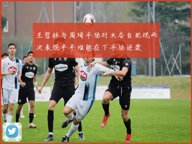 王哲林与周琦半场对决各自犯规两次表现平平谁能在下半场逆袭