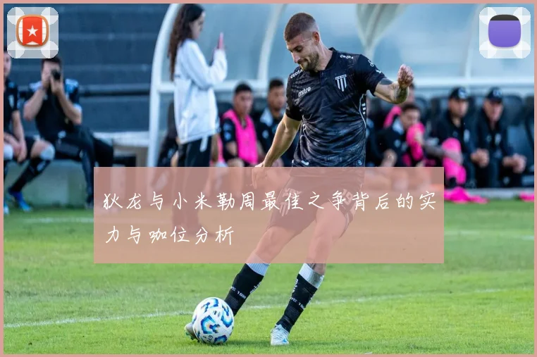 狄龙与小米勒周最佳之争背后的实力与咖位分析