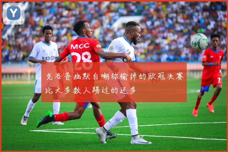 克洛普幽默自嘲称输掉的欧冠决赛比大多数人踢过的还多