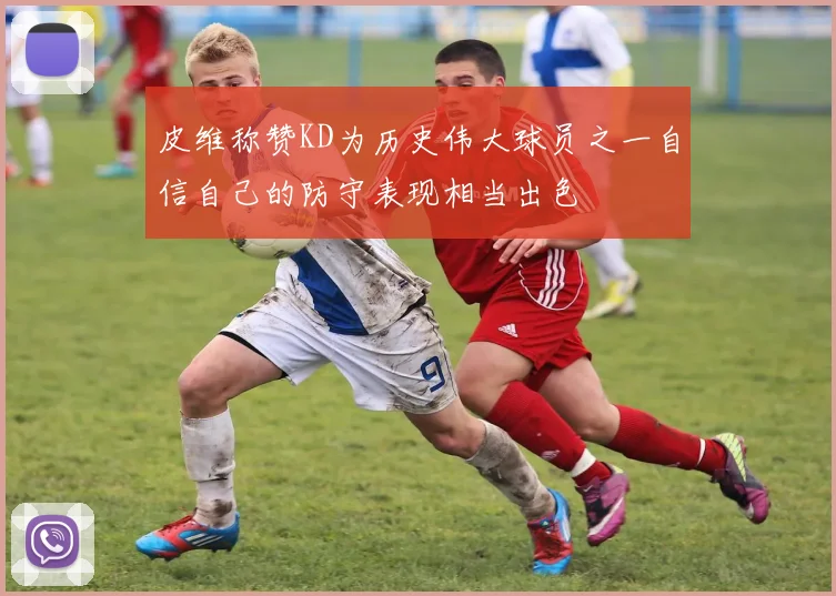 皮维称赞KD为历史伟大球员之一自信自己的防守表现相当出色
