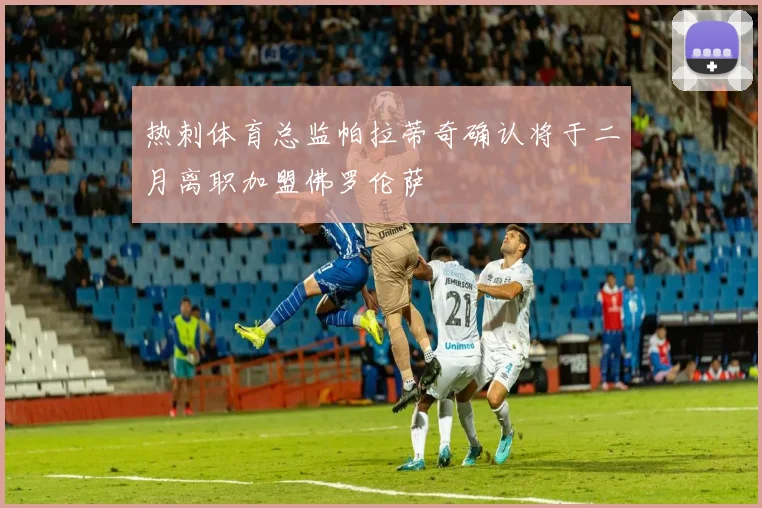 热刺体育总监帕拉蒂奇确认将于二月离职加盟佛罗伦萨