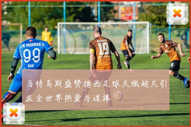 马特乌斯盛赞梅西足球天赋超凡引发全世界热爱与追捧