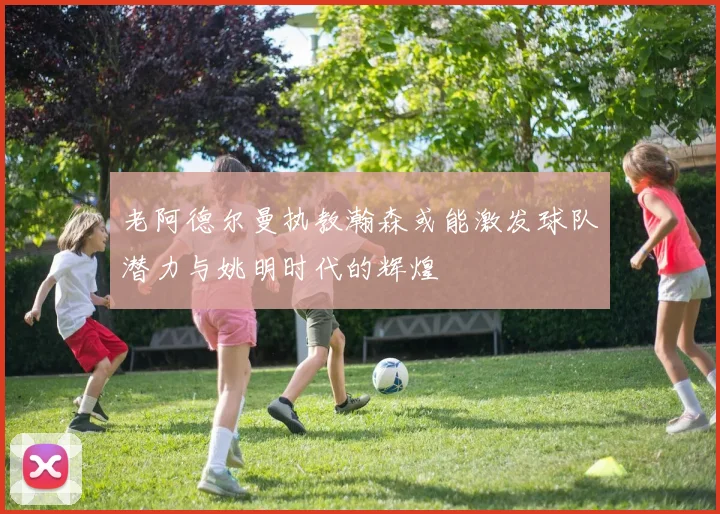 老阿德尔曼执教瀚森或能激发球队潜力与姚明时代的辉煌