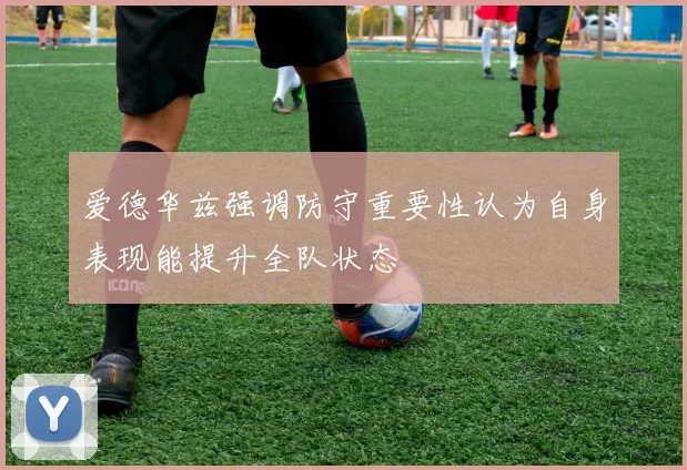 爱德华兹强调防守重要性认为自身表现能提升全队状态