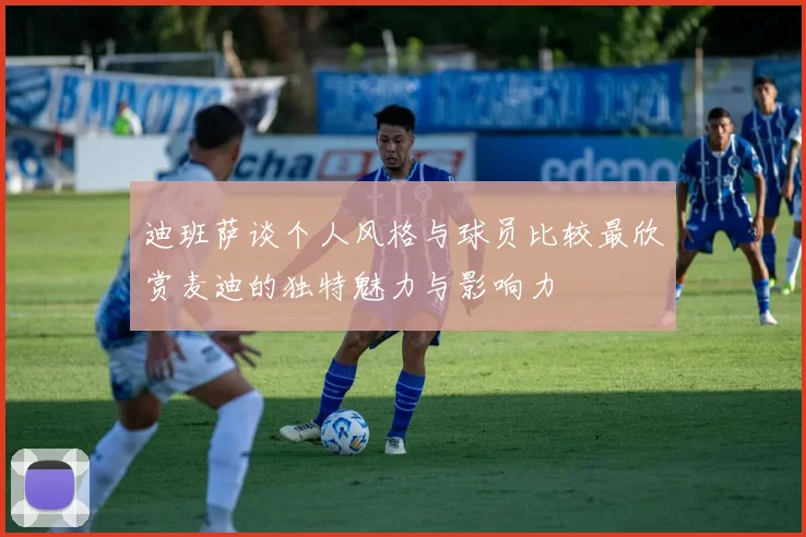 迪班萨谈个人风格与球员比较最欣赏麦迪的独特魅力与影响力
