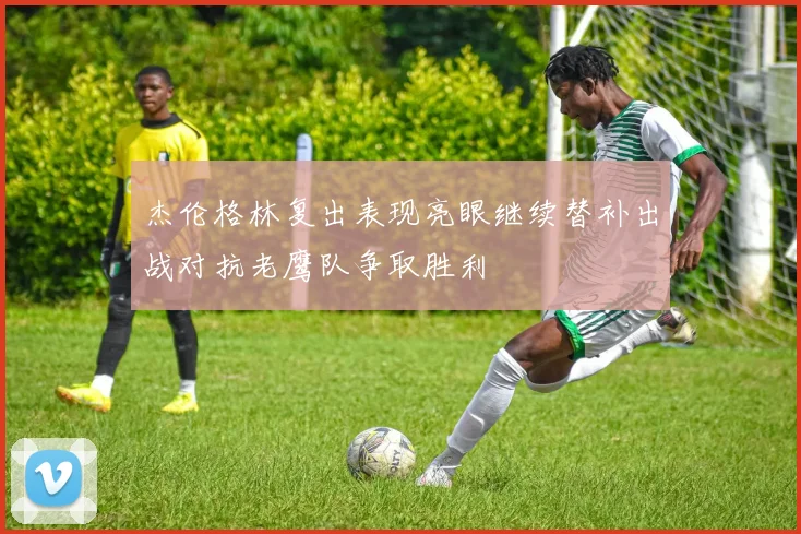 杰伦格林复出表现亮眼继续替补出战对抗老鹰队争取胜利