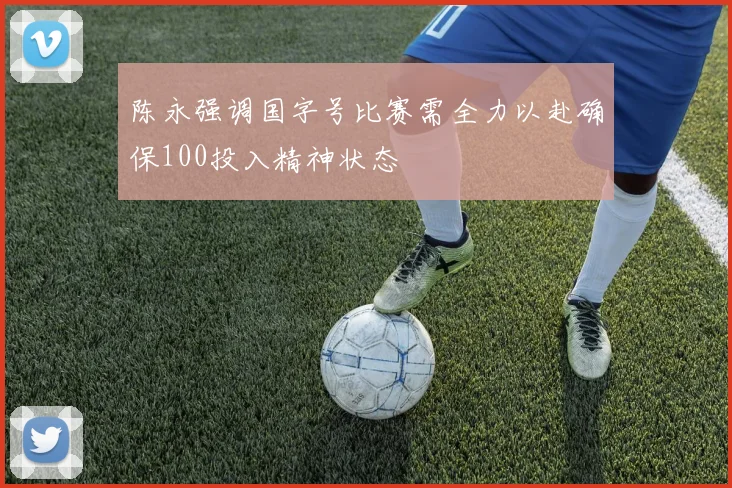 陈永强调国字号比赛需全力以赴确保100投入精神状态