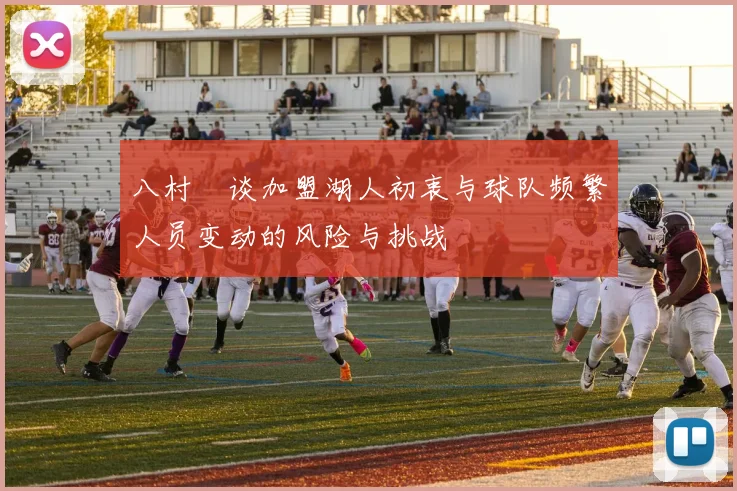 八村塁谈加盟湖人初衷与球队频繁人员变动的风险与挑战