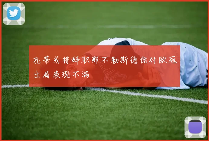 孔蒂或将辞职那不勒斯德佬对欧冠出局表现不满