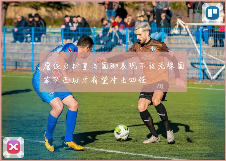 詹俊分析皇马国脚表现不佳无缘国家队西班牙有望冲击四强