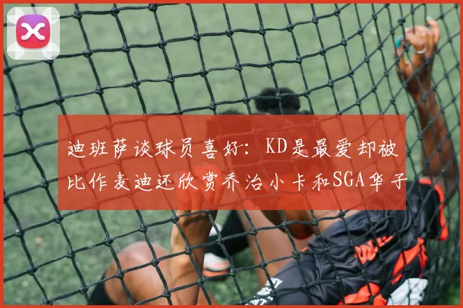 迪班萨谈球员喜好：KD是最爱却被比作麦迪还欣赏乔治小卡和SGA华子