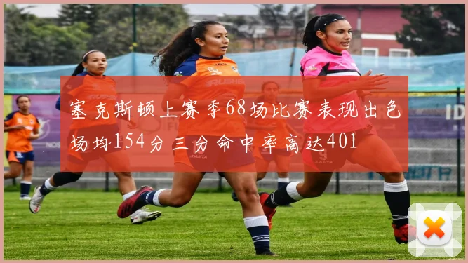 塞克斯顿上赛季68场比赛表现出色场均154分三分命中率高达401