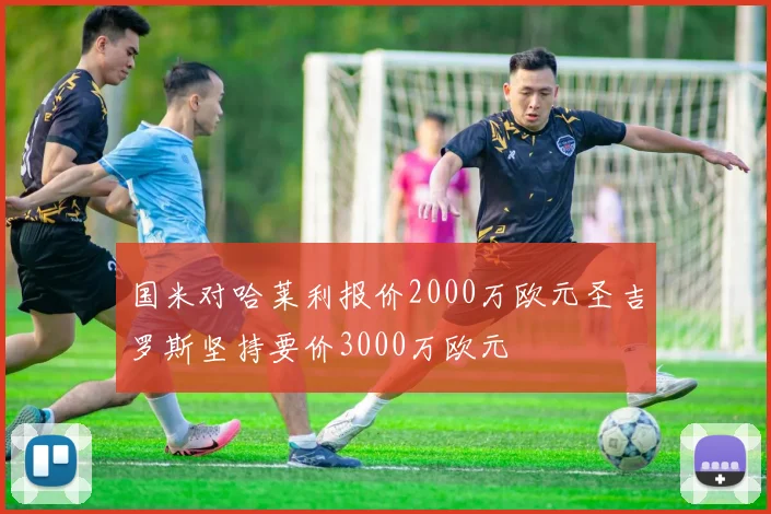 国米对哈莱利报价2000万欧元圣吉罗斯坚持要价3000万欧元