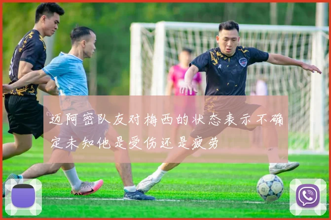 迈阿密队友对梅西的状态表示不确定未知他是受伤还是疲劳