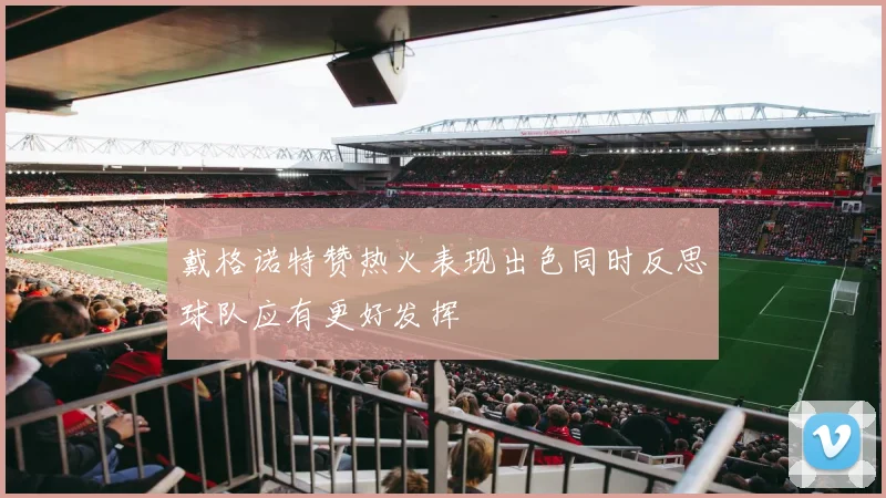 戴格诺特赞热火表现出色同时反思球队应有更好发挥