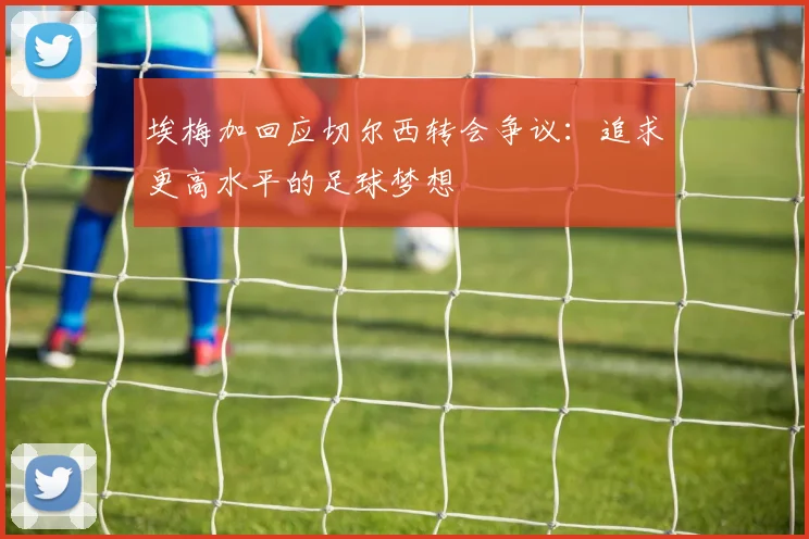 埃梅加回应切尔西转会争议：追求更高水平的足球梦想