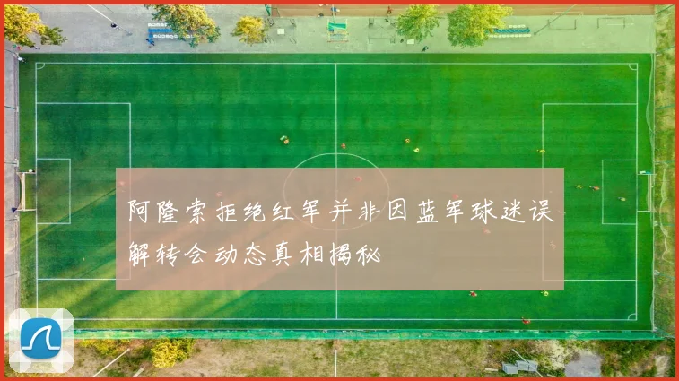 阿隆索拒绝红军并非因蓝军球迷误解转会动态真相揭秘