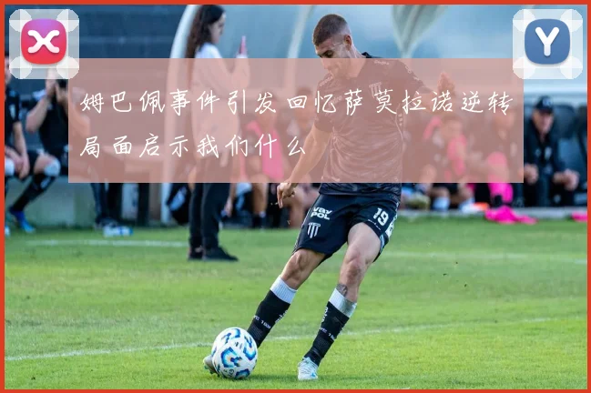 姆巴佩事件引发回忆萨莫拉诺逆转局面启示我们什么