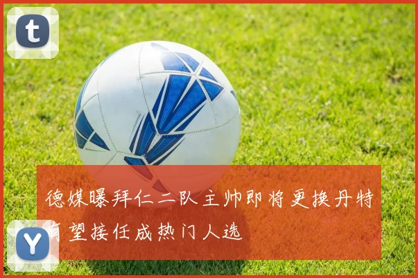 德媒曝拜仁二队主帅即将更换丹特有望接任成热门人选