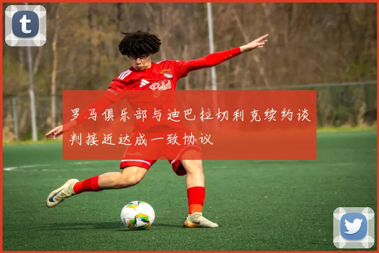 罗马俱乐部与迪巴拉切利克续约谈判接近达成一致协议