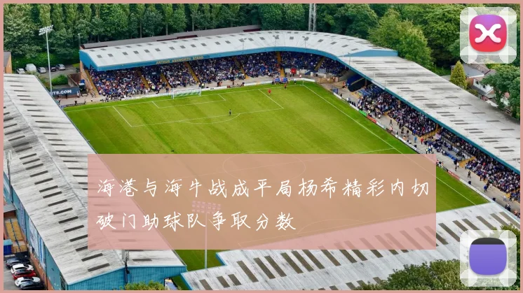 海港与海牛战成平局杨希精彩内切破门助球队争取分数