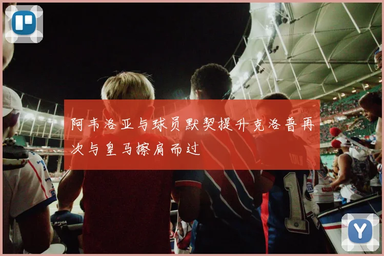 阿韦洛亚与球员默契提升克洛普再次与皇马擦肩而过